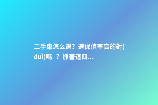 二手車怎么選？選保值率高的對(duì)嗎？抓著這四點(diǎn)就錯(cuò)不了